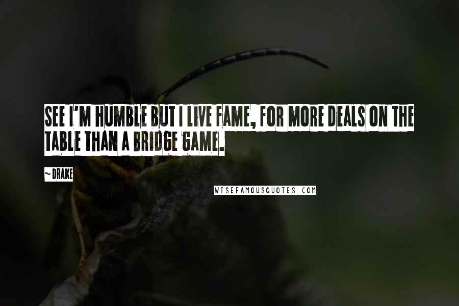 Drake Quotes: See I'm humble but I live fame, for more deals on the table than a Bridge game.