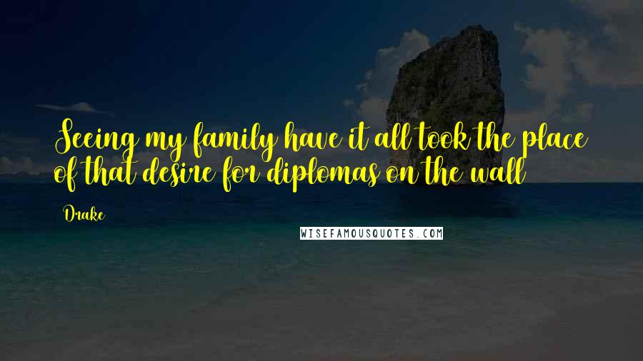 Drake Quotes: Seeing my family have it all took the place of that desire for diplomas on the wall