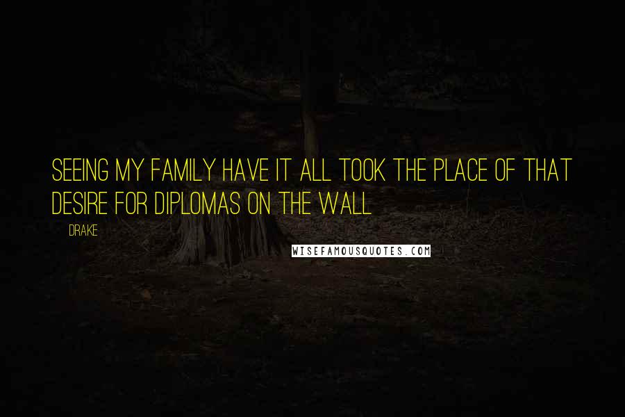 Drake Quotes: Seeing my family have it all took the place of that desire for diplomas on the wall