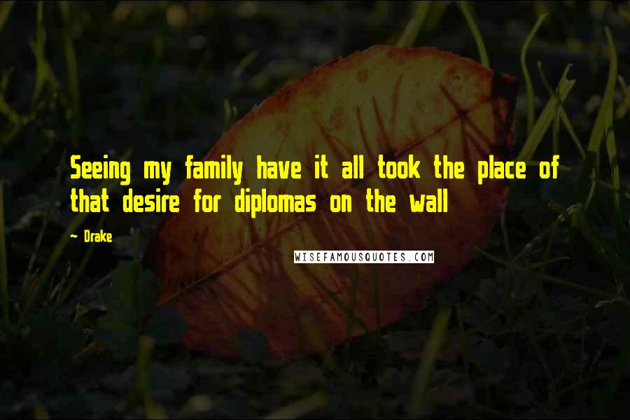 Drake Quotes: Seeing my family have it all took the place of that desire for diplomas on the wall