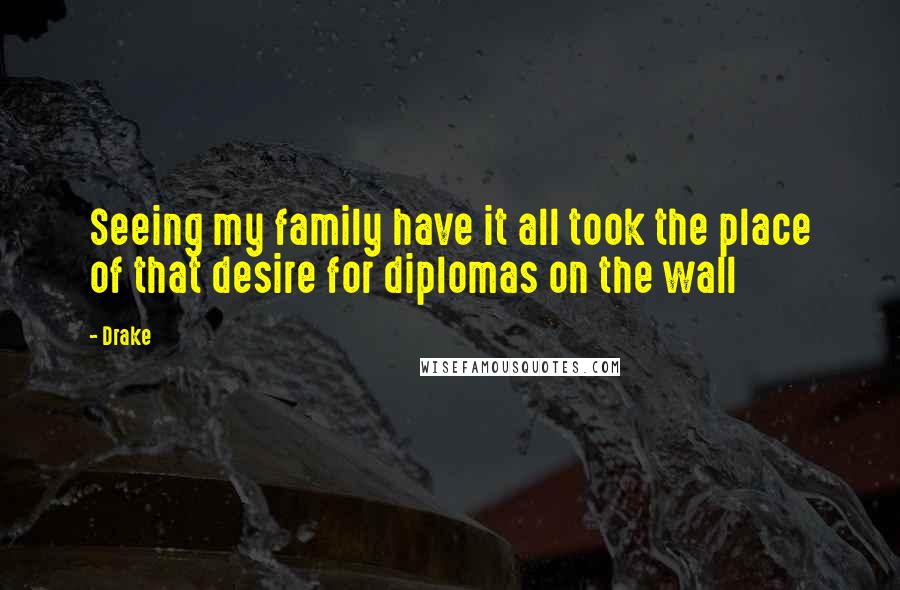 Drake Quotes: Seeing my family have it all took the place of that desire for diplomas on the wall