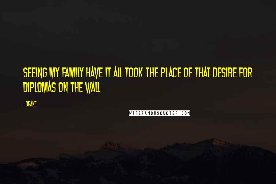 Drake Quotes: Seeing my family have it all took the place of that desire for diplomas on the wall