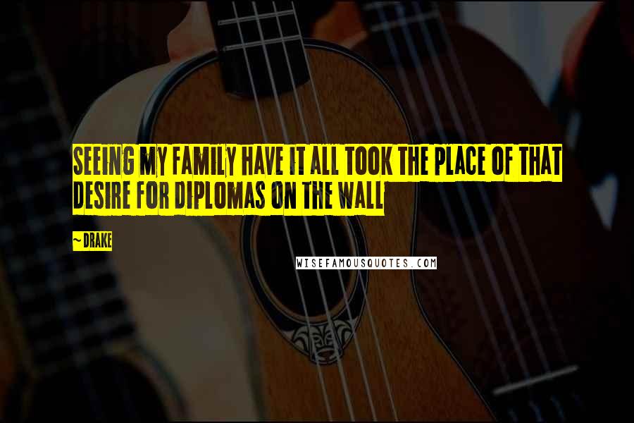 Drake Quotes: Seeing my family have it all took the place of that desire for diplomas on the wall