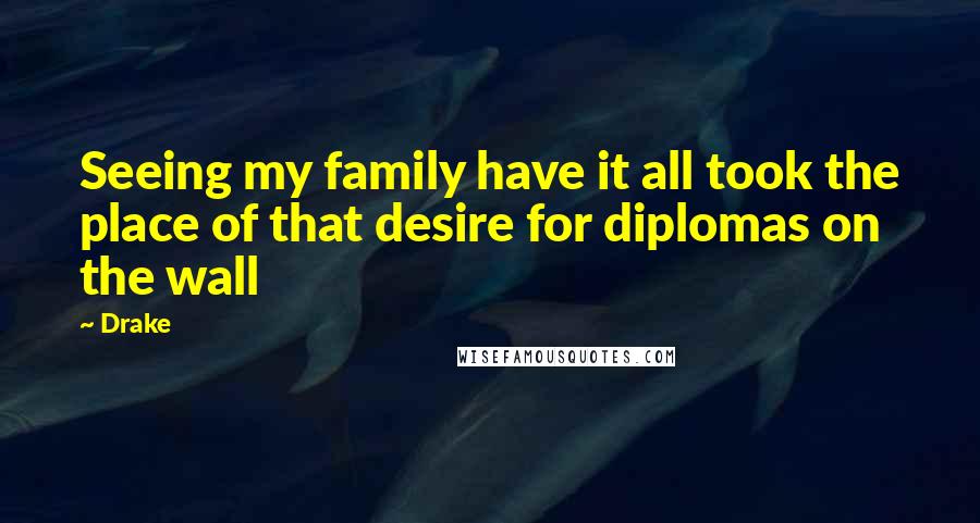 Drake Quotes: Seeing my family have it all took the place of that desire for diplomas on the wall