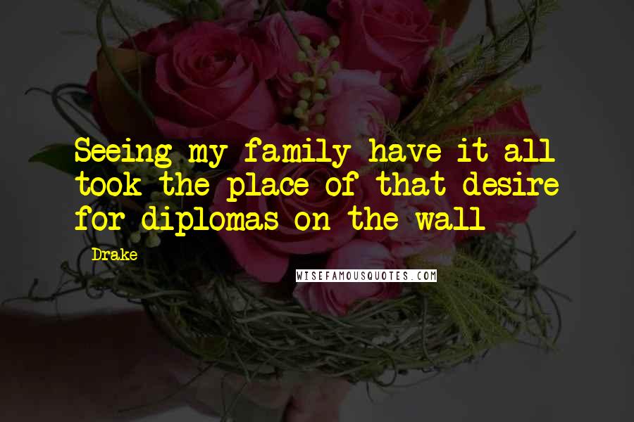 Drake Quotes: Seeing my family have it all took the place of that desire for diplomas on the wall