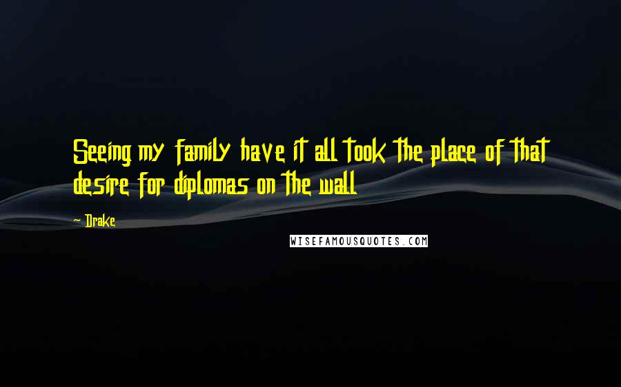 Drake Quotes: Seeing my family have it all took the place of that desire for diplomas on the wall