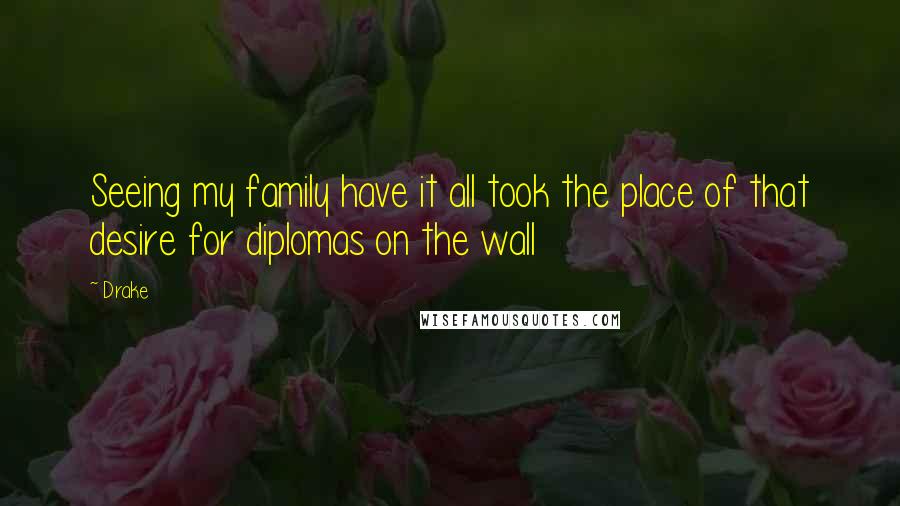 Drake Quotes: Seeing my family have it all took the place of that desire for diplomas on the wall