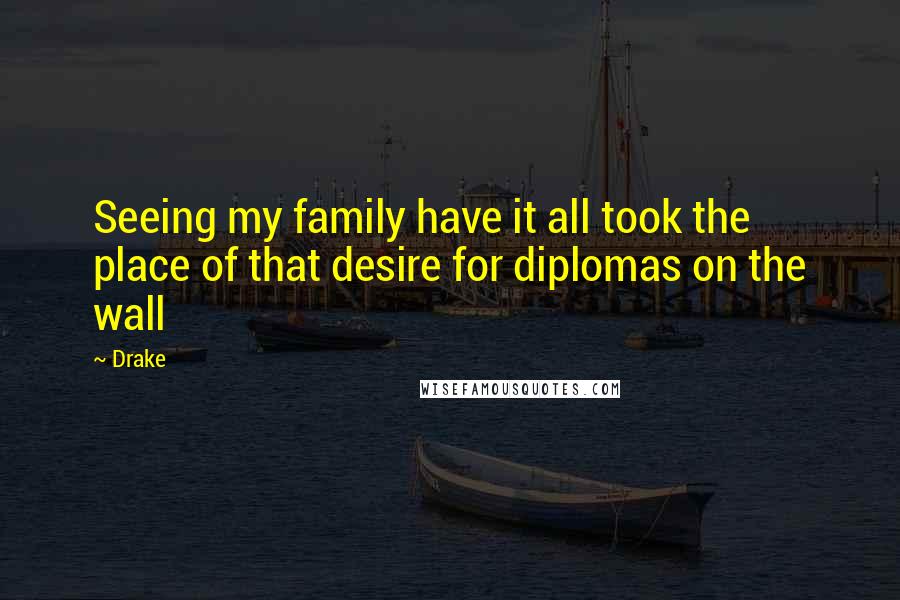 Drake Quotes: Seeing my family have it all took the place of that desire for diplomas on the wall