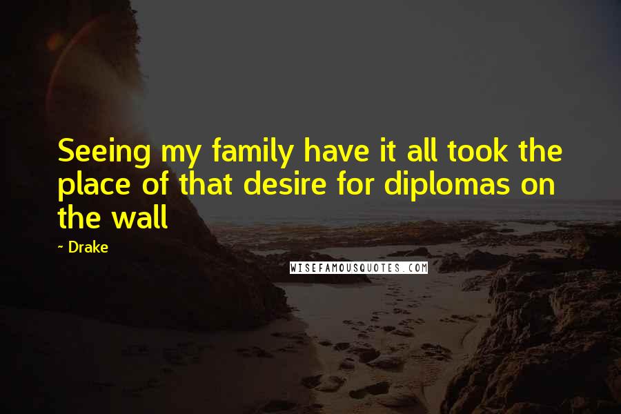 Drake Quotes: Seeing my family have it all took the place of that desire for diplomas on the wall