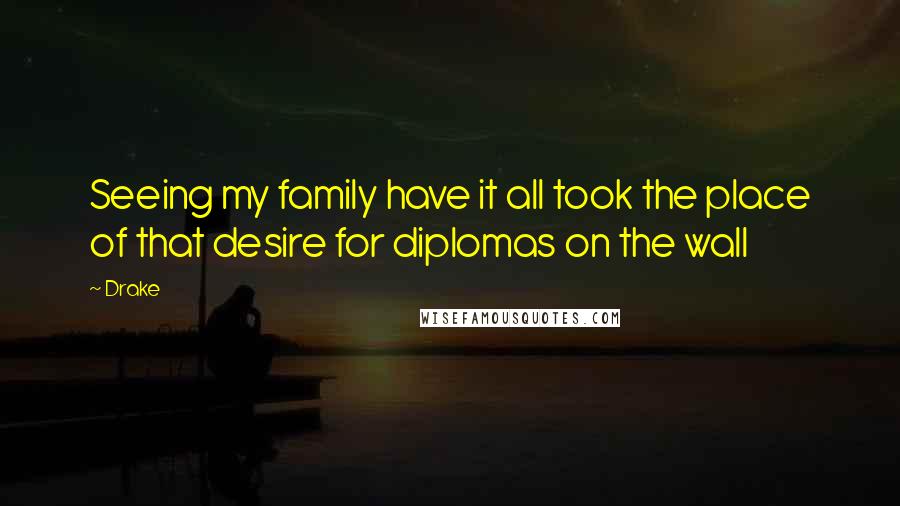 Drake Quotes: Seeing my family have it all took the place of that desire for diplomas on the wall