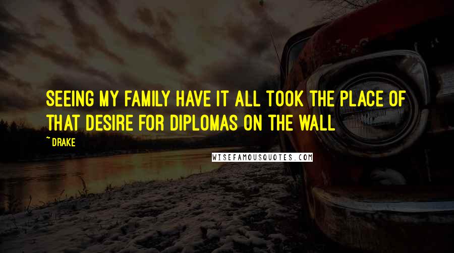 Drake Quotes: Seeing my family have it all took the place of that desire for diplomas on the wall