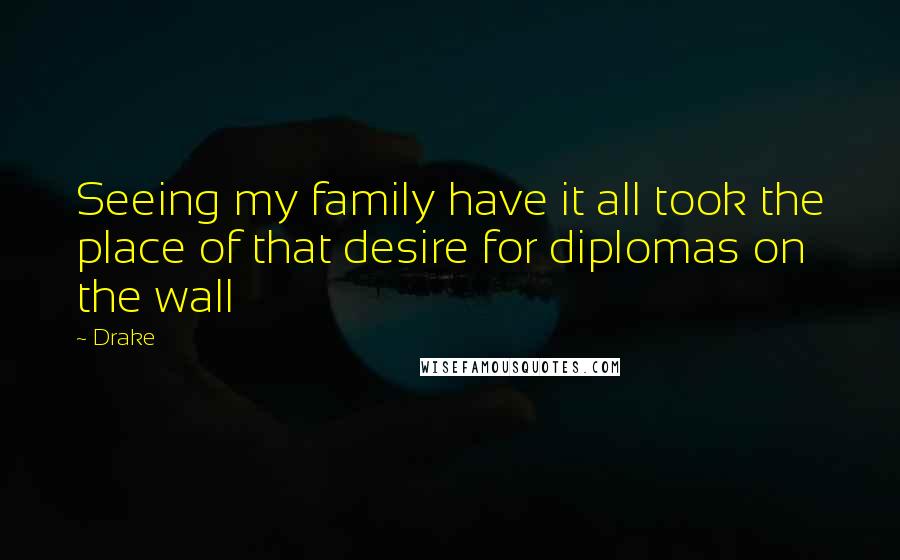 Drake Quotes: Seeing my family have it all took the place of that desire for diplomas on the wall