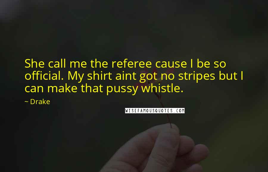 Drake Quotes: She call me the referee cause I be so official. My shirt aint got no stripes but I can make that pussy whistle.