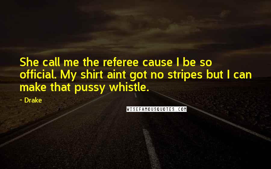 Drake Quotes: She call me the referee cause I be so official. My shirt aint got no stripes but I can make that pussy whistle.