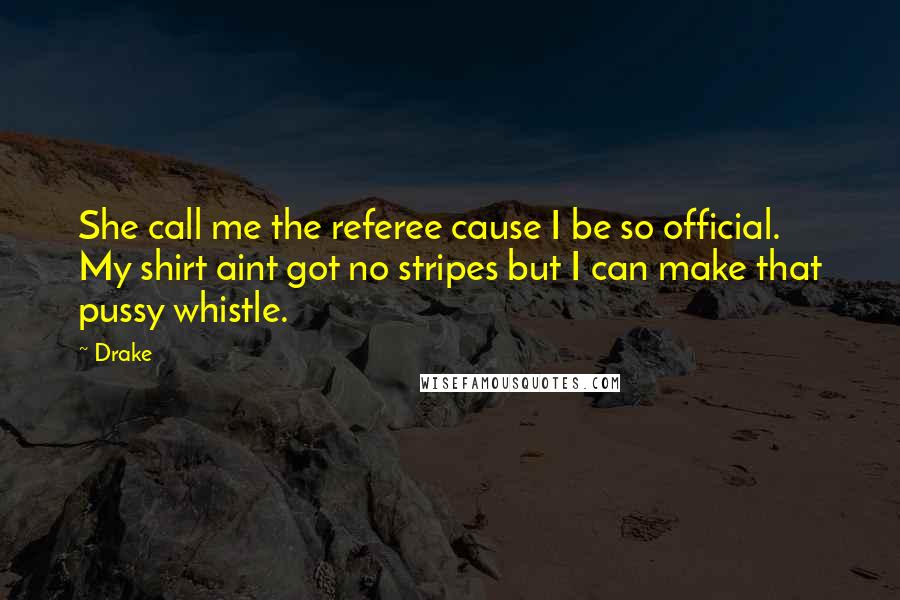 Drake Quotes: She call me the referee cause I be so official. My shirt aint got no stripes but I can make that pussy whistle.