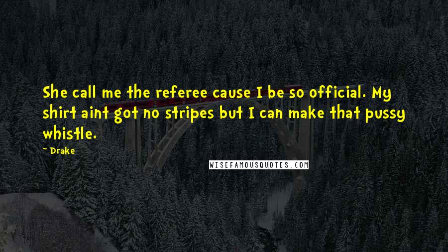 Drake Quotes: She call me the referee cause I be so official. My shirt aint got no stripes but I can make that pussy whistle.