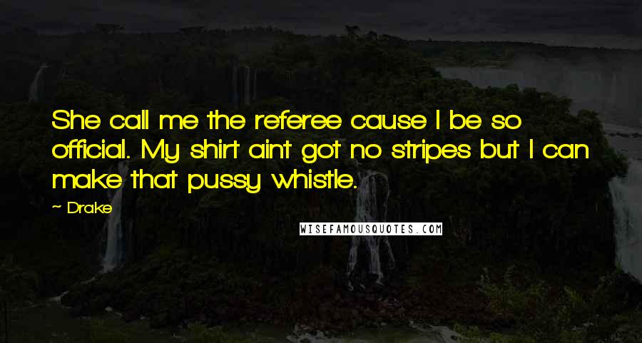 Drake Quotes: She call me the referee cause I be so official. My shirt aint got no stripes but I can make that pussy whistle.