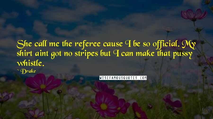 Drake Quotes: She call me the referee cause I be so official. My shirt aint got no stripes but I can make that pussy whistle.