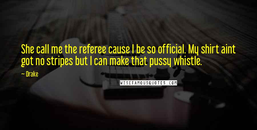 Drake Quotes: She call me the referee cause I be so official. My shirt aint got no stripes but I can make that pussy whistle.