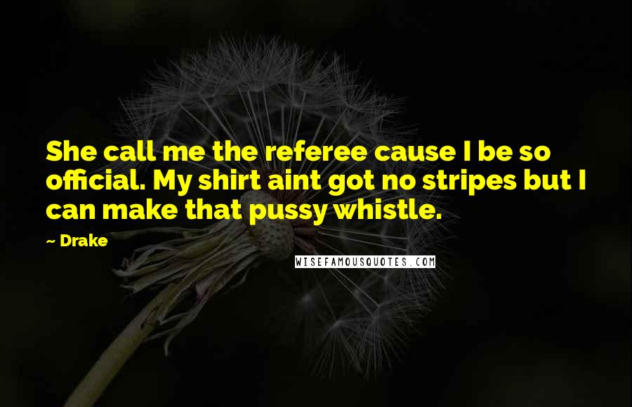 Drake Quotes: She call me the referee cause I be so official. My shirt aint got no stripes but I can make that pussy whistle.