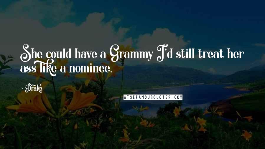 Drake Quotes: She could have a Grammy I'd still treat her ass like a nominee.