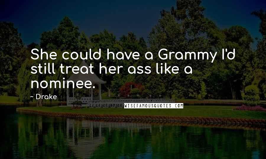 Drake Quotes: She could have a Grammy I'd still treat her ass like a nominee.