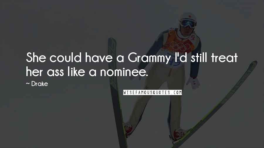 Drake Quotes: She could have a Grammy I'd still treat her ass like a nominee.