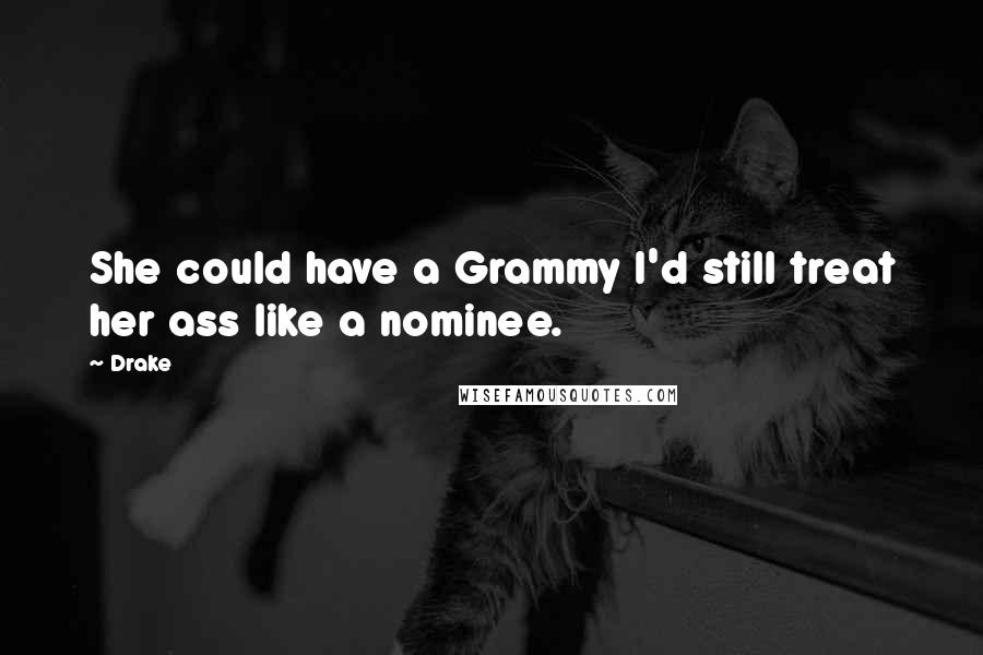 Drake Quotes: She could have a Grammy I'd still treat her ass like a nominee.