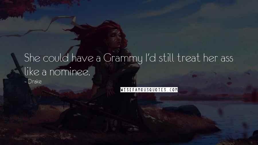 Drake Quotes: She could have a Grammy I'd still treat her ass like a nominee.