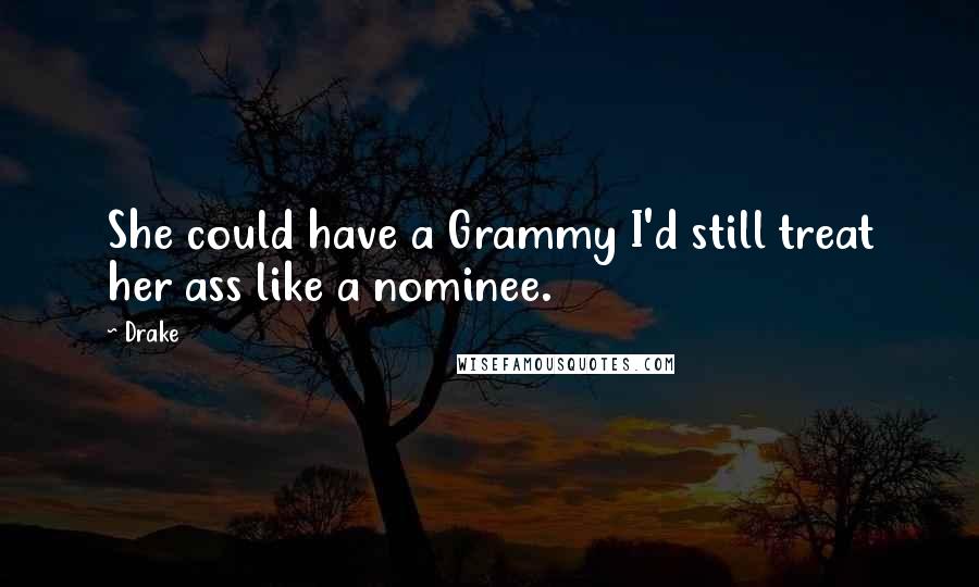 Drake Quotes: She could have a Grammy I'd still treat her ass like a nominee.