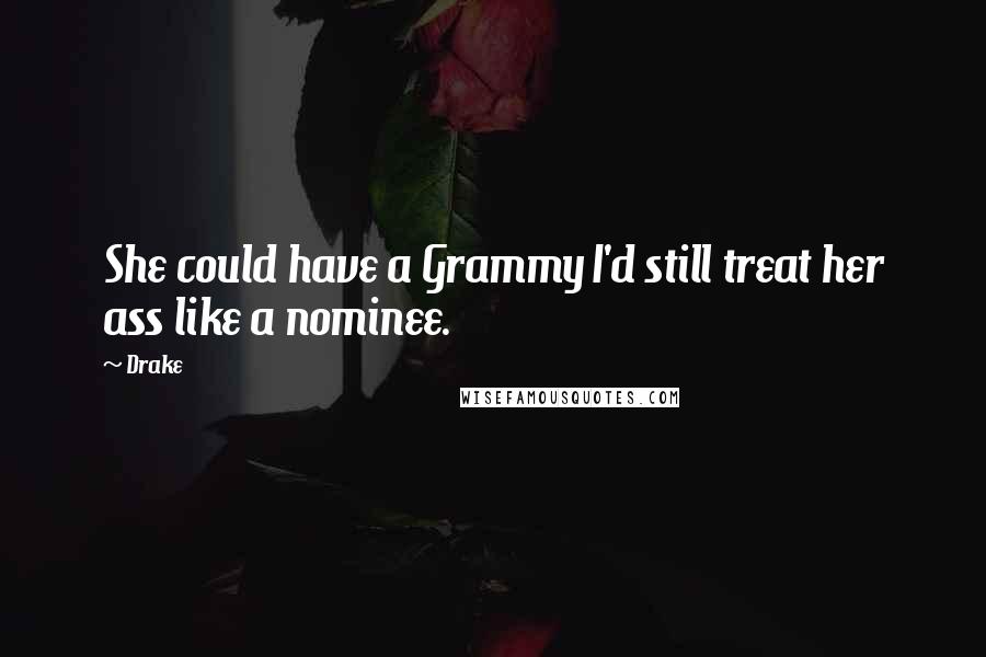 Drake Quotes: She could have a Grammy I'd still treat her ass like a nominee.