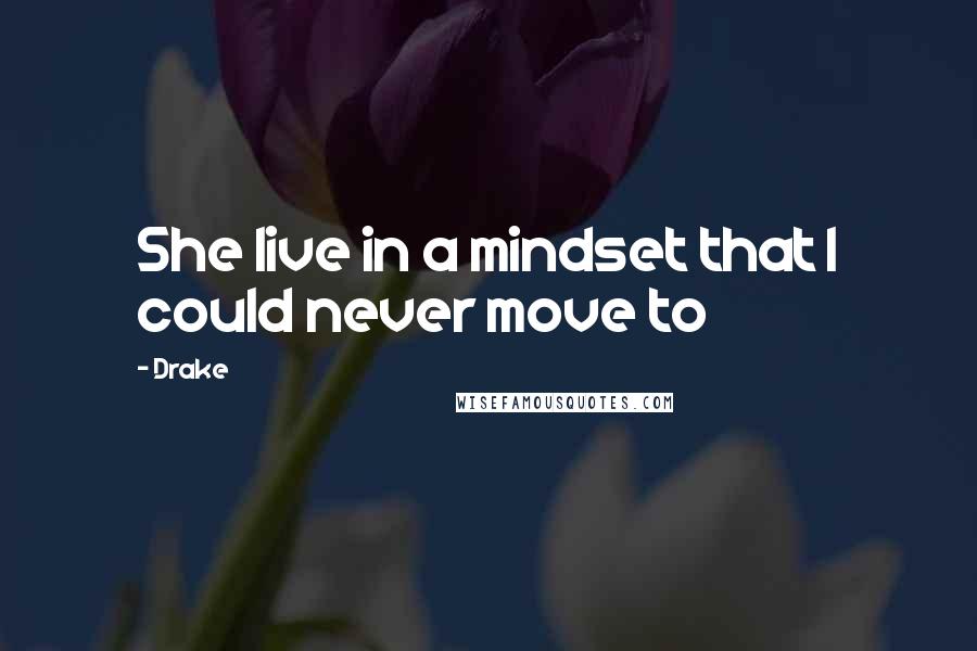 Drake Quotes: She live in a mindset that I could never move to