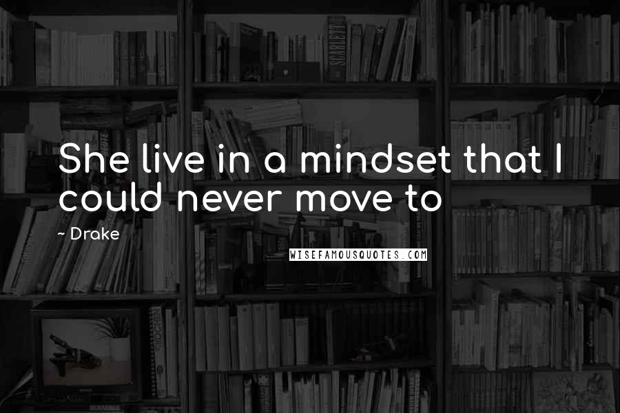 Drake Quotes: She live in a mindset that I could never move to