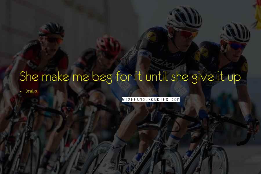 Drake Quotes: She make me beg for it until she give it up