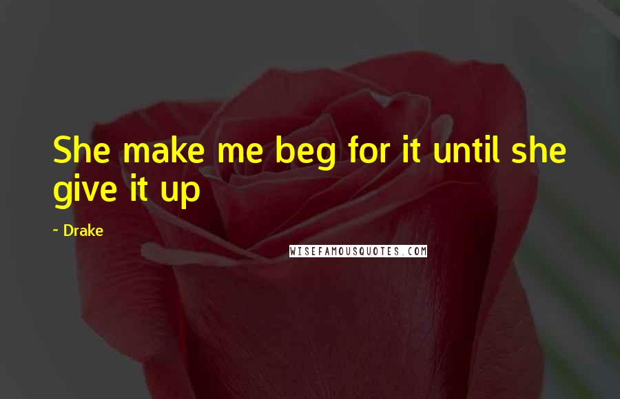 Drake Quotes: She make me beg for it until she give it up