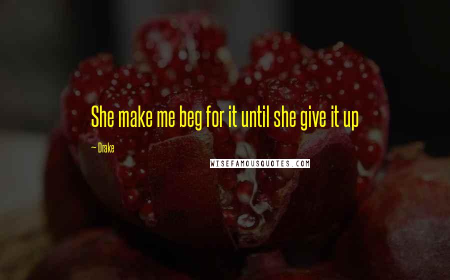 Drake Quotes: She make me beg for it until she give it up