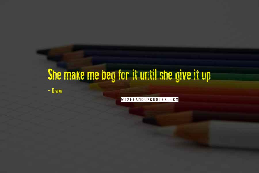 Drake Quotes: She make me beg for it until she give it up