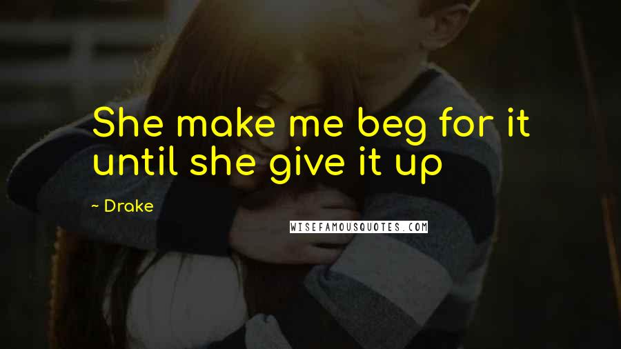 Drake Quotes: She make me beg for it until she give it up
