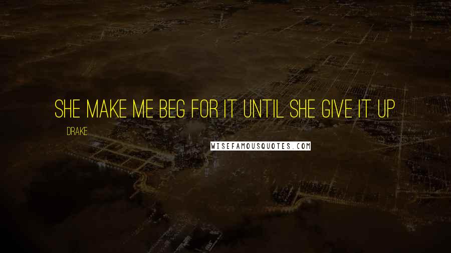Drake Quotes: She make me beg for it until she give it up