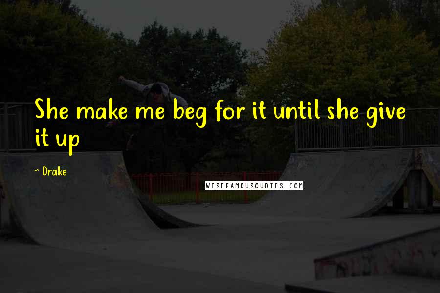Drake Quotes: She make me beg for it until she give it up