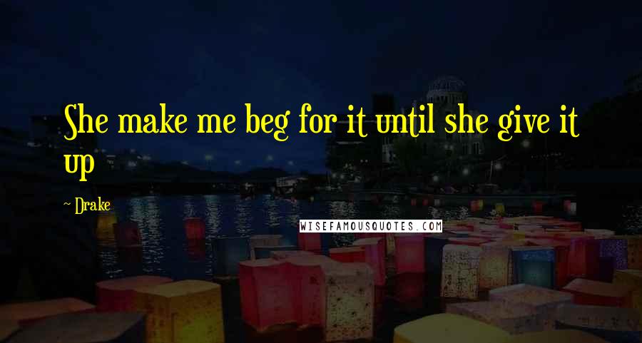 Drake Quotes: She make me beg for it until she give it up
