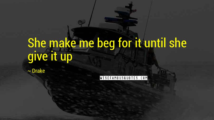 Drake Quotes: She make me beg for it until she give it up