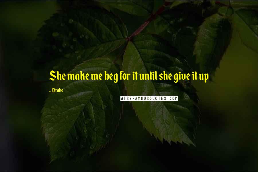 Drake Quotes: She make me beg for it until she give it up
