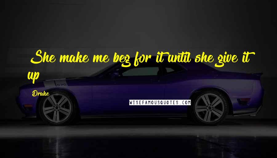 Drake Quotes: She make me beg for it until she give it up