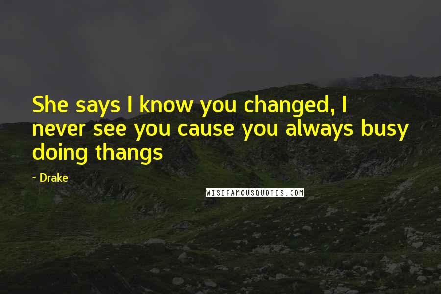 Drake Quotes: She says I know you changed, I never see you cause you always busy doing thangs