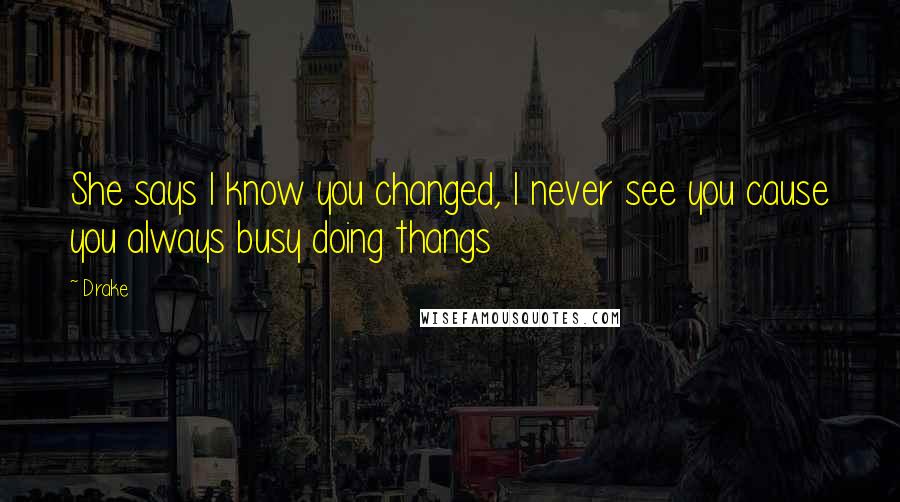 Drake Quotes: She says I know you changed, I never see you cause you always busy doing thangs