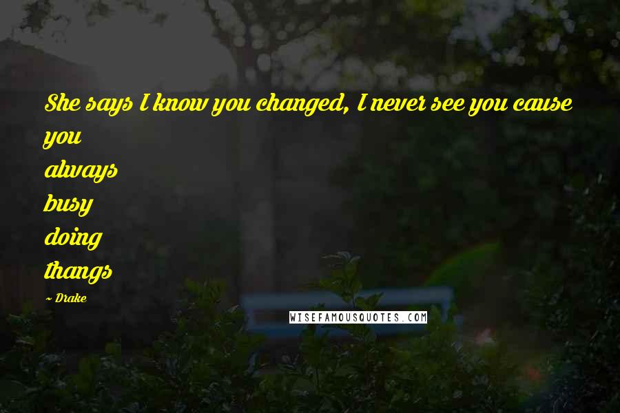 Drake Quotes: She says I know you changed, I never see you cause you always busy doing thangs