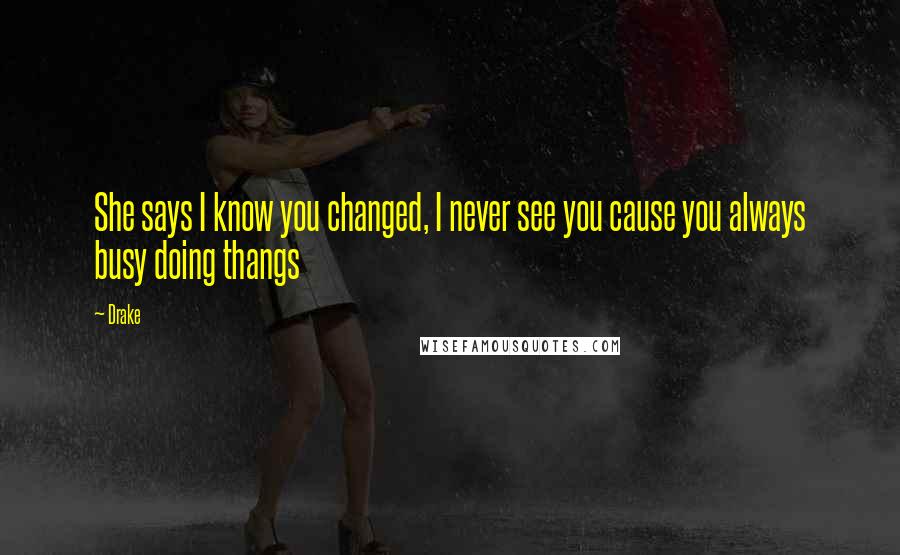 Drake Quotes: She says I know you changed, I never see you cause you always busy doing thangs