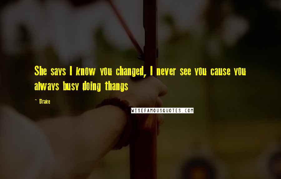 Drake Quotes: She says I know you changed, I never see you cause you always busy doing thangs