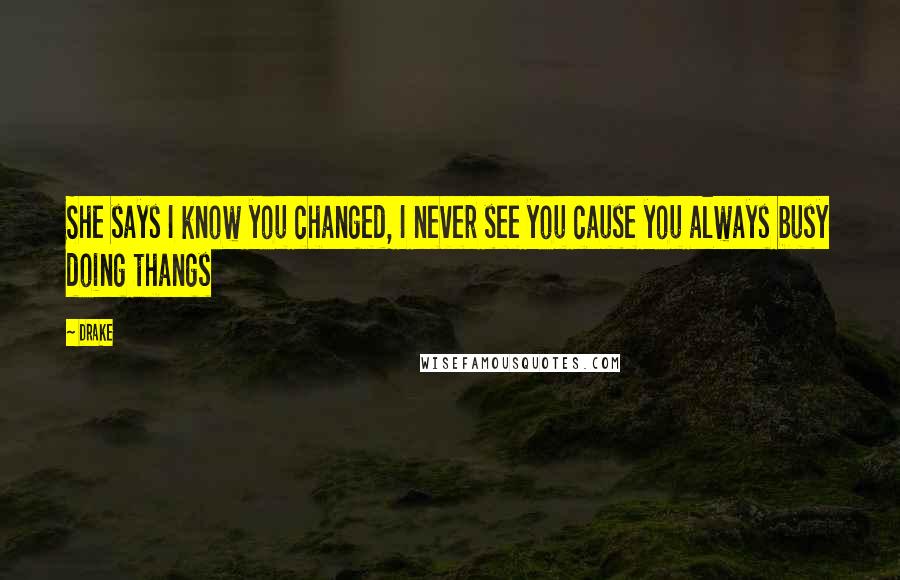 Drake Quotes: She says I know you changed, I never see you cause you always busy doing thangs